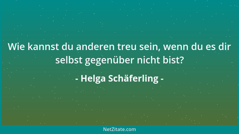 Helga Schäferling - Wie kannst du anderen treu sein, wenn du es dir selbst gegenüber nicht bist?...