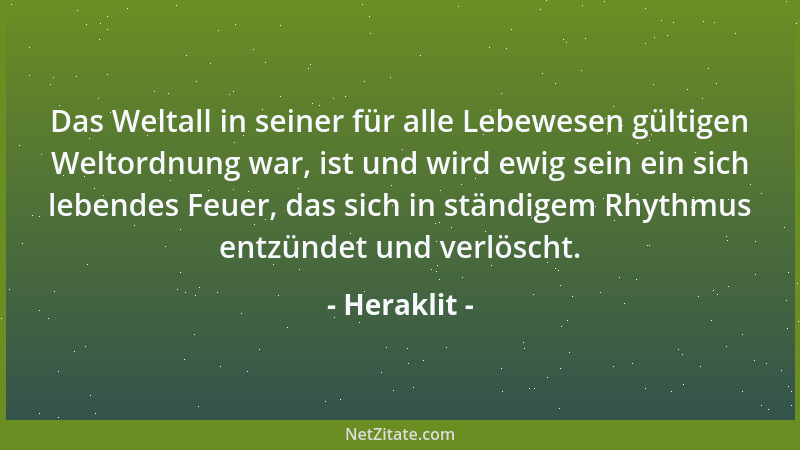 Heraklit - Das Weltall in seiner für alle Lebewesen gültigen Weltordnung war, ist und wird ewig sein ein sich lebendes Feue...