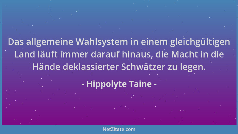 Hippolyte Taine - Das allgemeine Wahlsystem in einem gleichgültigen Land läuft immer darauf hinaus, die Macht in die Hände...