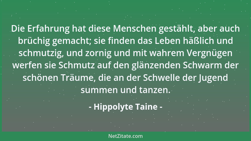 Hippolyte Taine - Die Erfahrung hat diese Menschen gestählt, aber auch brüchig gemacht; sie finden das Leben häßlich und sc...