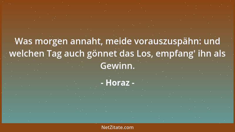 Horaz - Was morgen annaht, meide vorauszuspähn: und welchen Tag auch gönnet das Los, empfang ' ihn als Gewinn....