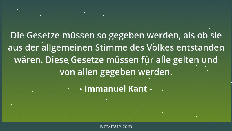 Immanuel Kant - Die Gesetze müssen so gegeben werden, als ob sie aus der allgemeinen Stimme des Volkes entstanden wären. Di...