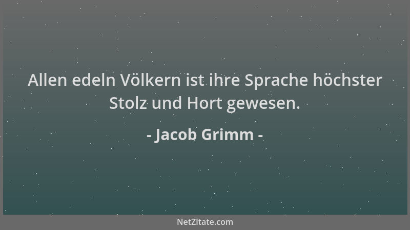 Jacob Grimm - Allen edeln Völkern ist ihre Sprache höchster Stolz und Hort gewesen....