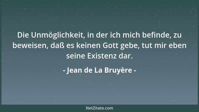 Jean de La Bruyère - Die Unmöglichkeit, in der ich mich befinde, zu beweisen, daß es keinen Gott gebe, tut mir eben seine E...