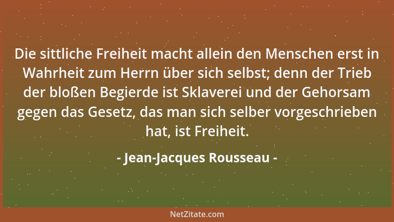 Jean-Jacques Rousseau - Die sittliche Freiheit macht allein den Menschen erst in Wahrheit zum Herrn über sich selbst; denn...