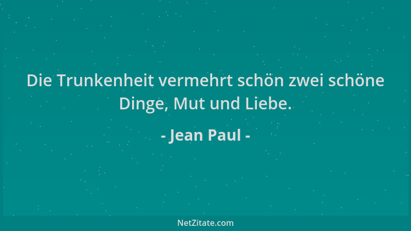 Jean Paul - Die Trunkenheit vermehrt schön zwei schöne Dinge, Mut und Liebe....
