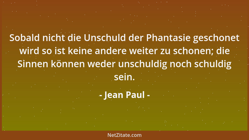 Jean Paul - Sobald nicht die Unschuld der Phantasie geschonet wird so ist keine andere weiter zu schonen; die Sinnen können...