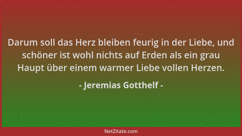 Jeremias Gotthelf - Darum soll das Herz bleiben feurig in der Liebe, und schöner ist wohl nichts auf Erden als ein grau Hau...