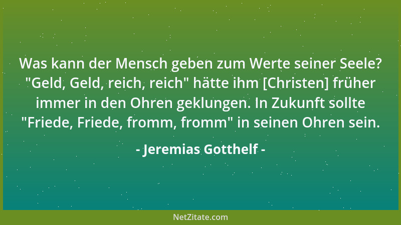 Jeremias Gotthelf - Was kann der Mensch geben zum Werte seiner Seele?  "Geld, Geld, reich, reich " hätte ihm [Christen] frühe...