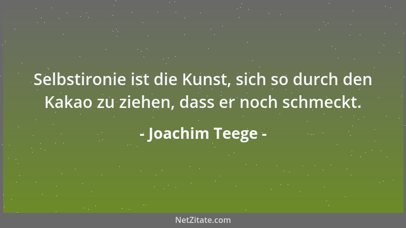 Joachim Teege - Selbstironie ist die Kunst, sich so durch den Kakao zu ziehen, dass er noch schmeckt....