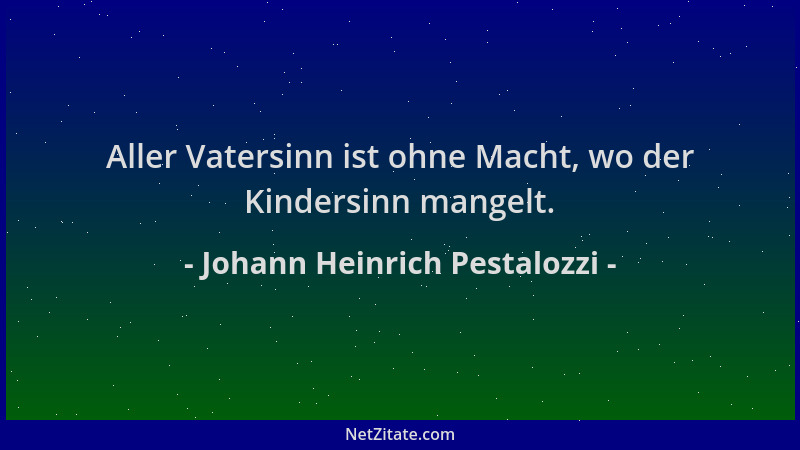Johann Heinrich Pestalozzi - Aller Vatersinn ist ohne Macht, wo der Kindersinn mangelt....