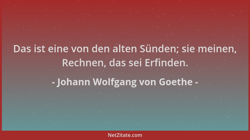 Johann Wolfgang von Goethe - Das ist eine von den alten Sünden; sie meinen, Rechnen, das sei Erfinden....