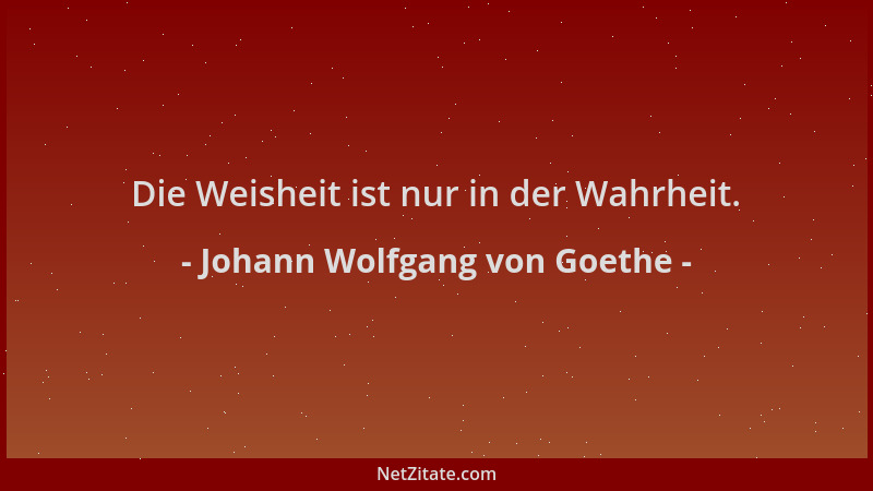 Johann Wolfgang von Goethe - Die Weisheit ist nur in der Wahrheit....
