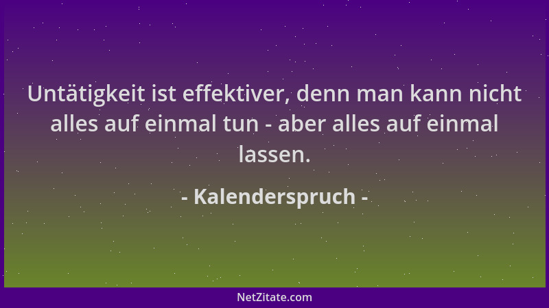 Kalenderspruch - Untätigkeit ist effektiver, denn man kann nicht alles auf einmal tun - aber alles auf einmal lassen....