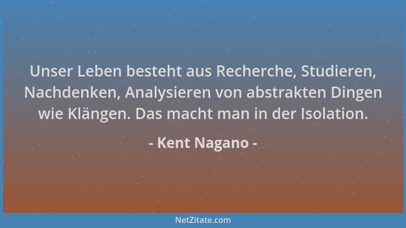 Kent Nagano - Unser Leben besteht aus Recherche, Studieren, Nachdenken, Analysieren von abstrakten Dingen wie Klängen. Das...