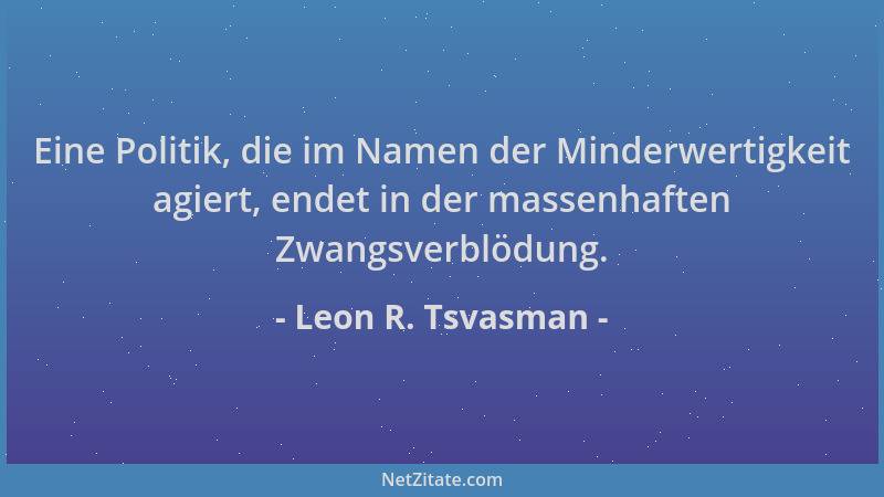 Leon R. Tsvasman - Eine Politik, die im Namen der Minderwertigkeit agiert, endet in der massenhaften Zwangsverblödung....
