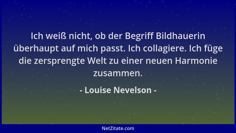 Louise Nevelson - Ich weiß nicht, ob der Begriff Bildhauerin überhaupt auf mich passt. Ich collagiere. Ich füge die zerspre...