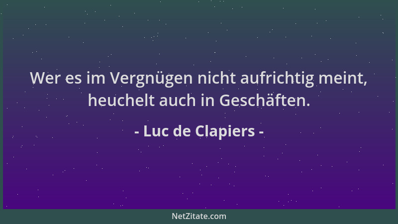 Luc de Clapiers - Wer es im Vergnügen nicht aufrichtig meint, heuchelt auch in Geschäften....