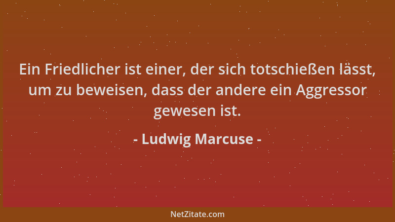 Ludwig Marcuse - Ein Friedlicher ist einer, der sich totschießen lässt, um zu beweisen, dass der andere ein Aggressor gewes...