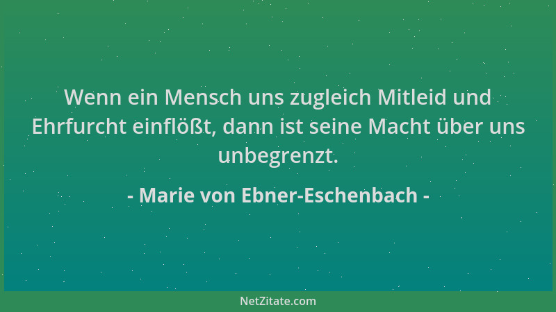 Marie von Ebner-Eschenbach - Wenn ein Mensch uns zugleich Mitleid und Ehrfurcht einflößt, dann ist seine Macht über uns unb...