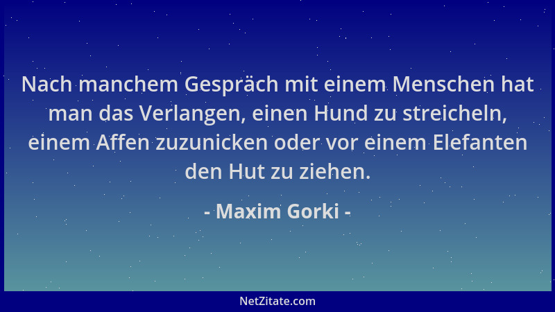Maxim Gorki - Nach manchem Gespräch mit einem Menschen hat man das Verlangen, einen Hund zu streicheln, einem Affen zuzunic...