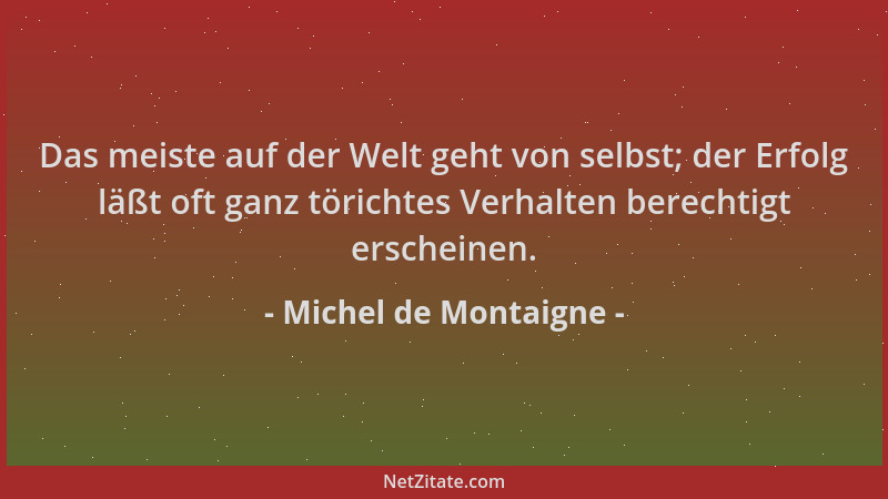 Michel de Montaigne - Das meiste auf der Welt geht von selbst; der Erfolg läßt oft ganz törichtes Verhalten berechtigt ersc...