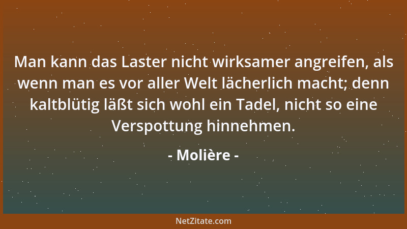 Molière - Man kann das Laster nicht wirksamer angreifen, als wenn man es vor aller Welt lächerlich macht; denn kaltblütig l...