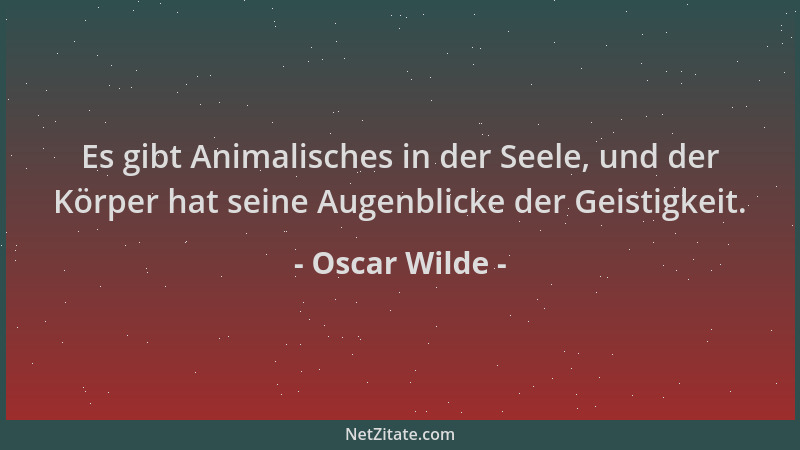 Oscar Wilde - Es gibt Animalisches in der Seele, und der Körper hat seine Augenblicke der Geistigkeit....