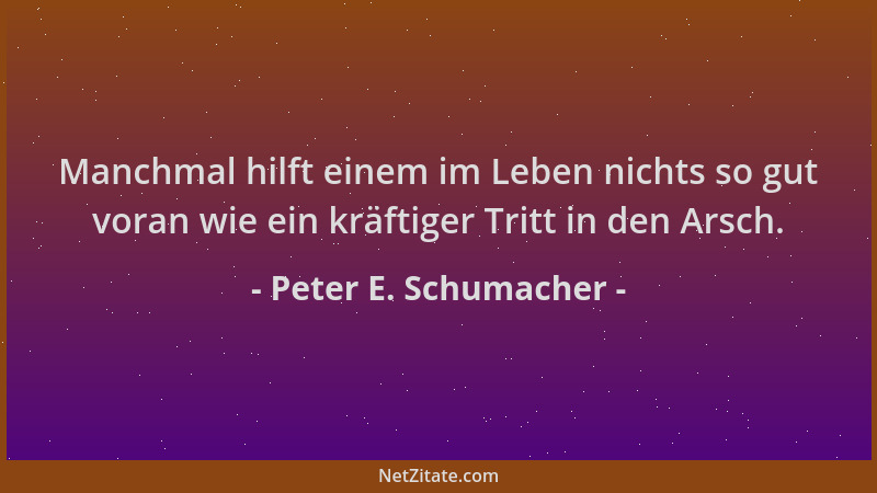 Peter E. Schumacher - Manchmal hilft einem im Leben nichts so gut voran wie ein kräftiger Tritt in den Arsch....