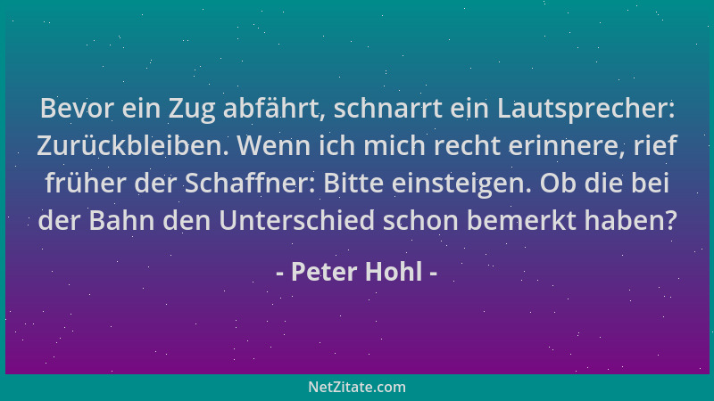 Peter Hohl - Bevor ein Zug abfährt, schnarrt ein Lautsprecher: Zurückbleiben. Wenn ich mich recht erinnere, rief früher der...