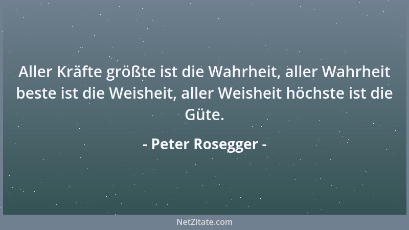 Peter Rosegger - Aller Kräfte größte ist die Wahrheit, aller Wahrheit beste ist die Weisheit, aller Weisheit höchste ist di...