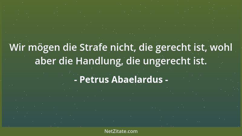 Petrus Abaelardus - Wir mögen die Strafe nicht, die gerecht ist, wohl aber die Handlung, die ungerecht ist....