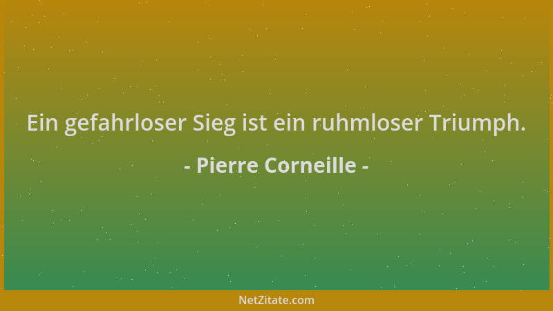 Pierre Corneille - Ein gefahrloser Sieg ist ein ruhmloser Triumph....