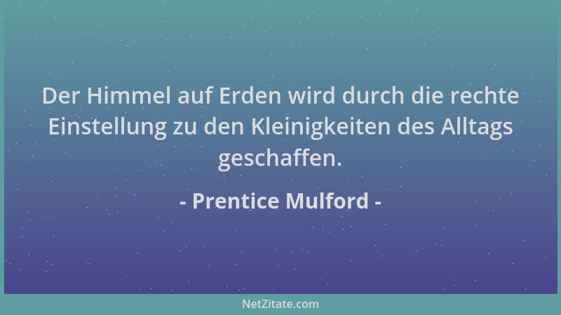 Prentice Mulford - Der Himmel auf Erden wird durch die rechte Einstellung zu den Kleinigkeiten des Alltags geschaffen....