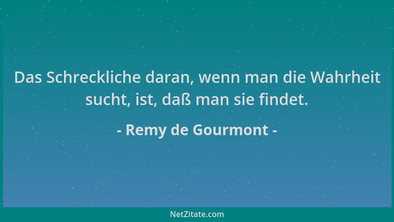 Remy de Gourmont - Das Schreckliche daran, wenn man die Wahrheit sucht, ist, daß man sie findet....