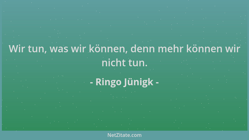 Ringo Jünigk - Wir tun, was wir können, denn mehr können wir nicht tun....
