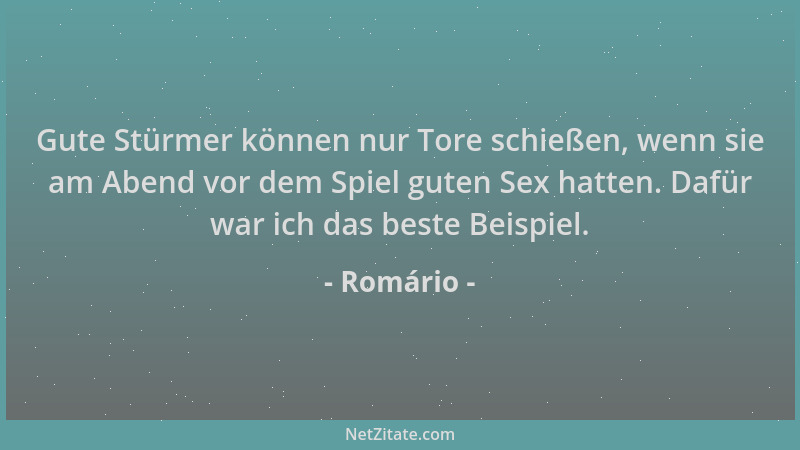 Romário - Gute Stürmer können nur Tore schießen, wenn sie am Abend vor dem Spiel guten Sex hatten. Dafür war ich das beste...