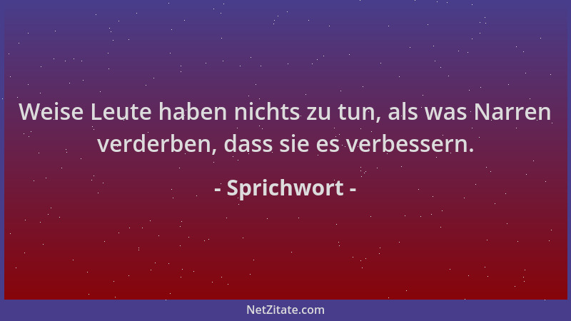 Sprichwort - Weise Leute haben nichts zu tun, als was Narren verderben, dass sie es verbessern....