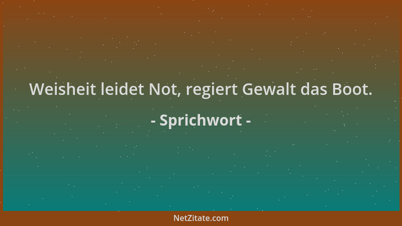 Sprichwort - Weisheit leidet Not, regiert Gewalt das Boot....