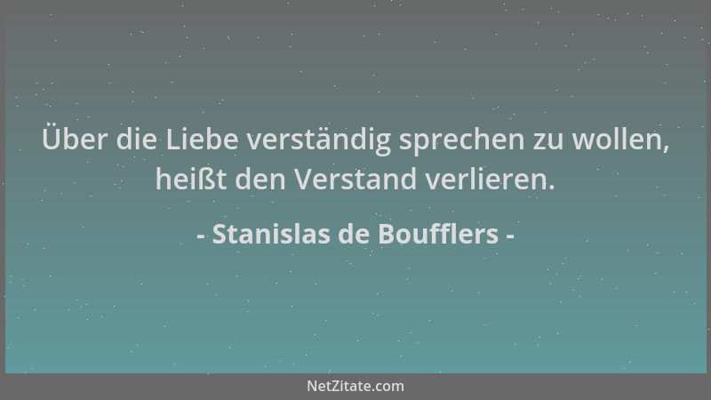 Stanislas de Boufflers - Über die Liebe verständig sprechen zu wollen, heißt den Verstand verlieren....