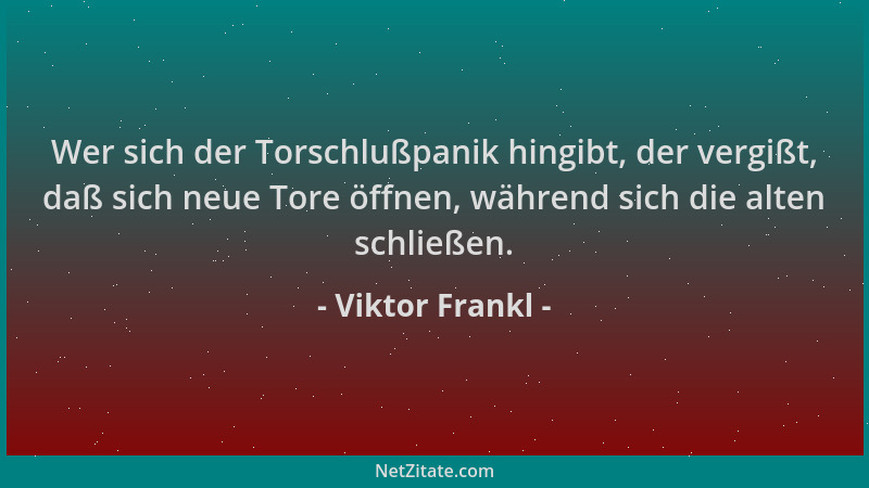 Viktor Frankl - Wer sich der Torschlußpanik hingibt, der vergißt, daß sich neue Tore öffnen, während sich die alten schließ...