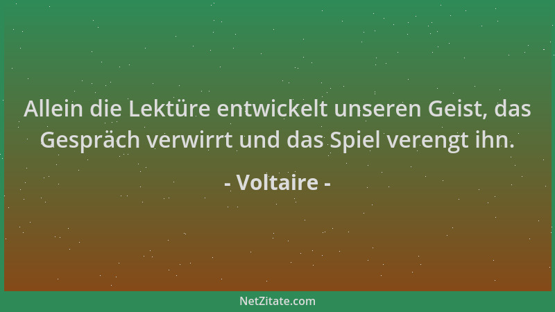 Voltaire - Allein die Lektüre entwickelt unseren Geist, das Gespräch verwirrt und das Spiel verengt ihn....