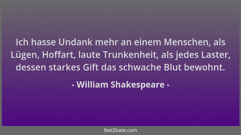 William Shakespeare - Ich hasse Undank mehr an einem Menschen, als Lügen, Hoffart, laute Trunkenheit, als jedes Laster, des...