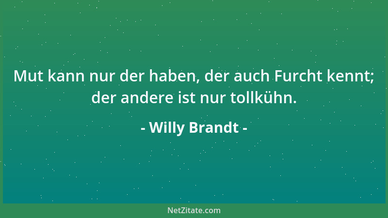 Willy Brandt - Mut kann nur der haben, der auch Furcht kennt; der andere ist nur tollkühn....