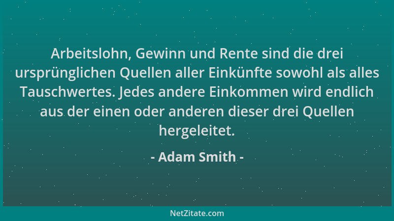 Adam Smith - Arbeitslohn, Gewinn und Rente sind die drei ursprünglichen Quellen aller Einkünfte sowohl als alles Tauschwert...