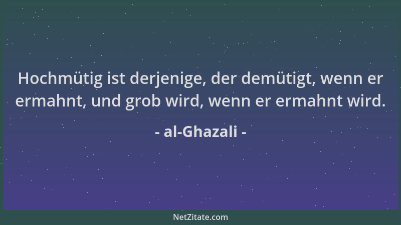 al-Ghazali - Hochmütig ist derjenige, der demütigt, wenn er ermahnt, und grob wird, wenn er ermahnt wird....