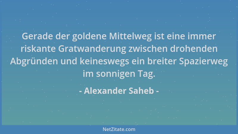 Alexander Saheb - Gerade der goldene Mittelweg ist eine immer riskante Gratwanderung zwischen drohenden Abgründen und keine...