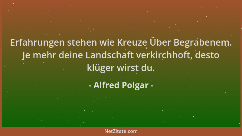 Alfred Polgar - Erfahrungen stehen wie Kreuze Über Begrabenem. Je mehr deine Landschaft verkirchhoft, desto klüger wirst du...