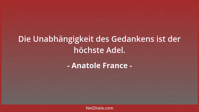 Anatole France - Die Unabhängigkeit des Gedankens ist der höchste Adel....
