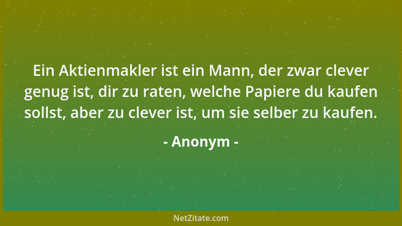Anonym - Ein Aktienmakler ist ein Mann, der zwar clever genug ist, dir zu raten, welche Papiere du kaufen sollst, aber zu c...
